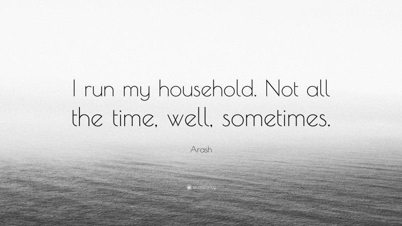 Arash Quote: “I run my household. Not all the time, well, sometimes.”