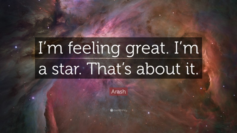 Arash Quote: “I’m feeling great. I’m a star. That’s about it.”