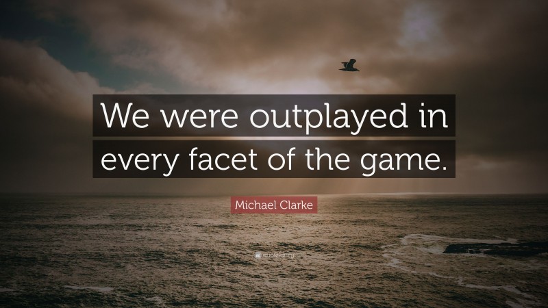 Michael Clarke Quote: “We were outplayed in every facet of the game.”