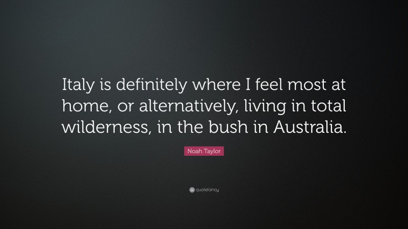 Noah Taylor Quote: “Italy is definitely where I feel most at home, or alternatively, living in total wilderness, in the bush in Australia.”