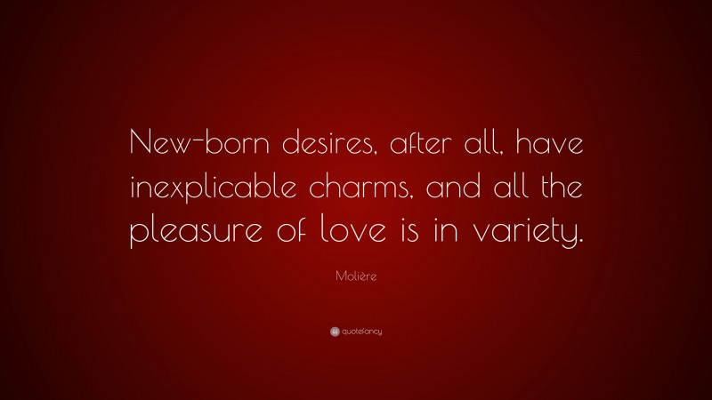 Molière Quote: “New-born desires, after all, have inexplicable charms, and all the pleasure of love is in variety.”