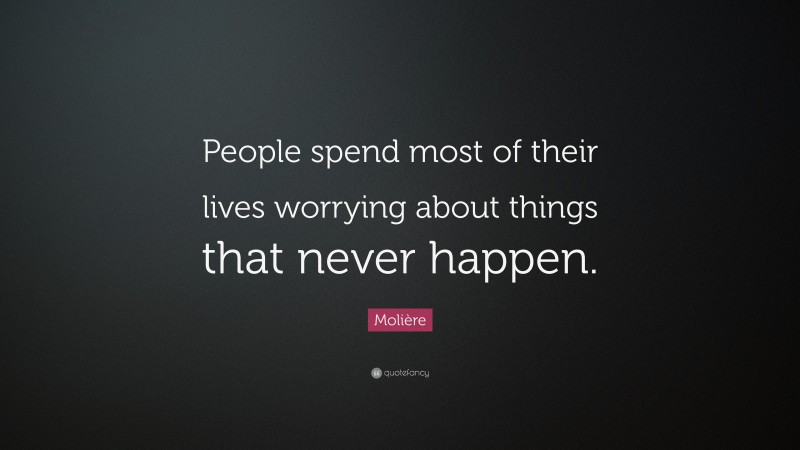 Molière Quote: “People spend most of their lives worrying about things that never happen.”