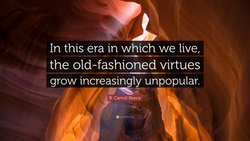 B. Carroll Reece Quote: “In this era in which we live, the old-fashioned virtues grow increasingly unpopular.”