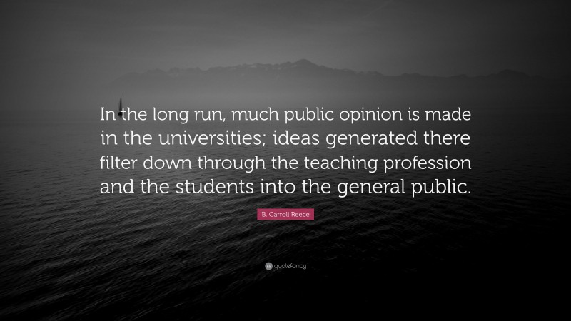 B. Carroll Reece Quote: “In the long run, much public opinion is made in the universities; ideas generated there filter down through the teaching profession and the students into the general public.”