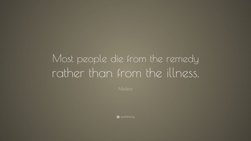 Molière Quote: “Most people die from the remedy rather than from the illness.”