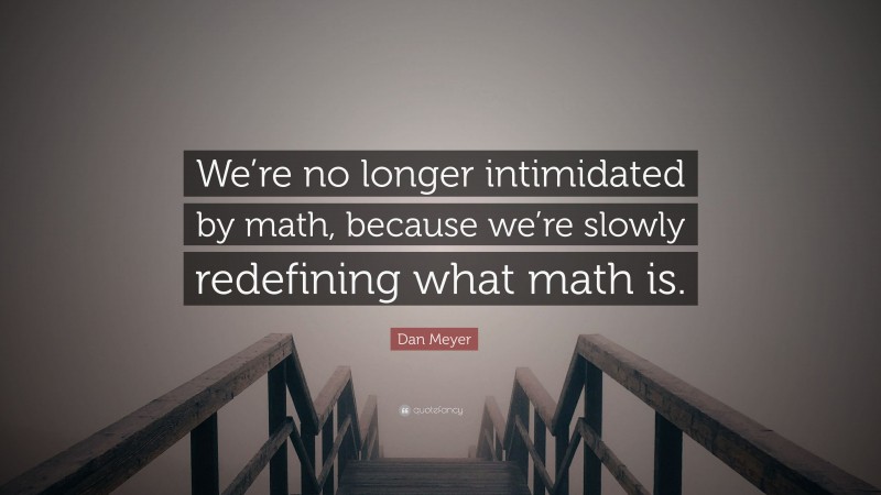 Dan Meyer Quote: “We’re no longer intimidated by math, because we’re slowly redefining what math is.”