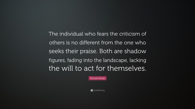 Richard Bode Quote: “The individual who fears the criticism of others is no different from the one who seeks their praise. Both are shadow figures, fading into the landscape, lacking the will to act for themselves.”
