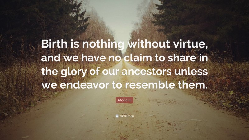 Molière Quote: “Birth is nothing without virtue, and we have no claim to share in the glory of our ancestors unless we endeavor to resemble them.”