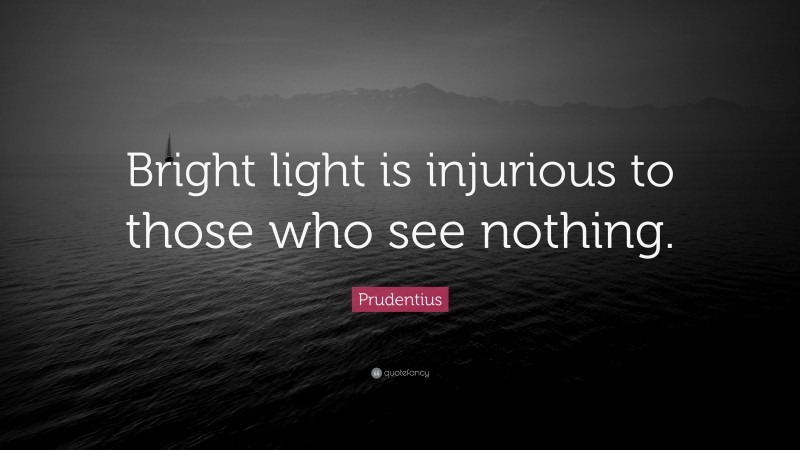 Prudentius Quote: “Bright light is injurious to those who see nothing.”