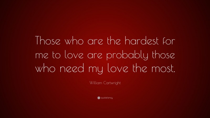 William Cartwright Quote: “Those who are the hardest for me to love are probably those who need my love the most.”