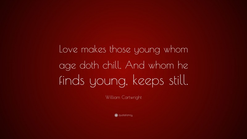 William Cartwright Quote: “Love makes those young whom age doth chill, And whom he finds young, keeps still.”