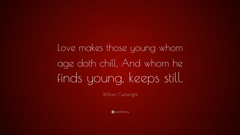 William Cartwright Quote: “Love makes those young whom age doth chill, And whom he finds young, keeps still.”