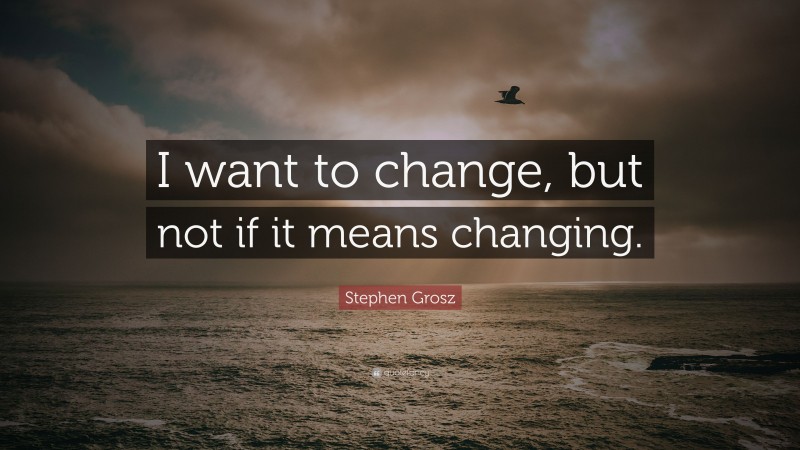 Stephen Grosz Quote: “I want to change, but not if it means changing.”