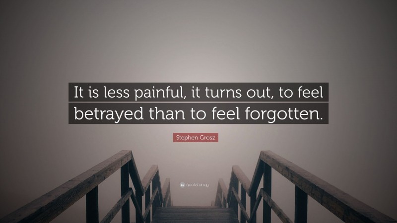 Stephen Grosz Quote: “It is less painful, it turns out, to feel betrayed than to feel forgotten.”