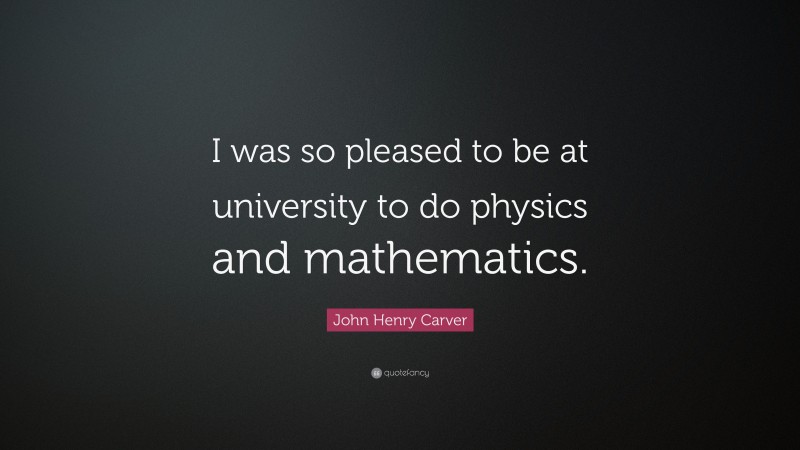 John Henry Carver Quote: “I was so pleased to be at university to do physics and mathematics.”