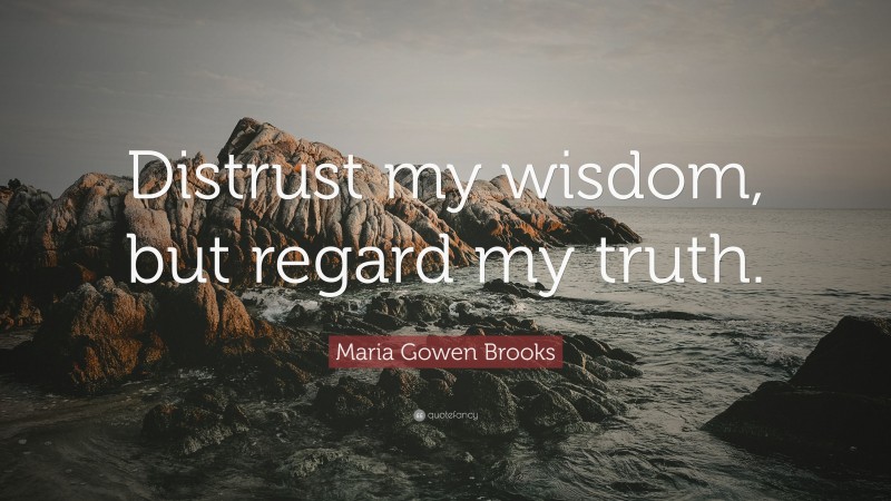 Maria Gowen Brooks Quote: “Distrust my wisdom, but regard my truth.”