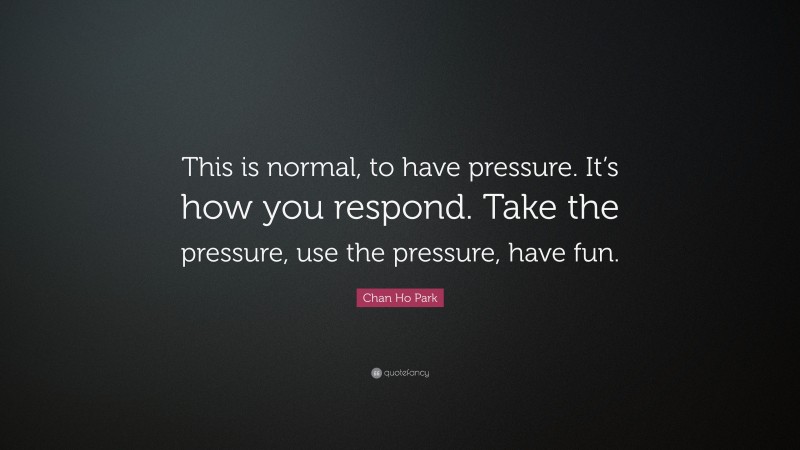 Chan Ho Park Quote: “This is normal, to have pressure. It’s how you respond. Take the pressure, use the pressure, have fun.”