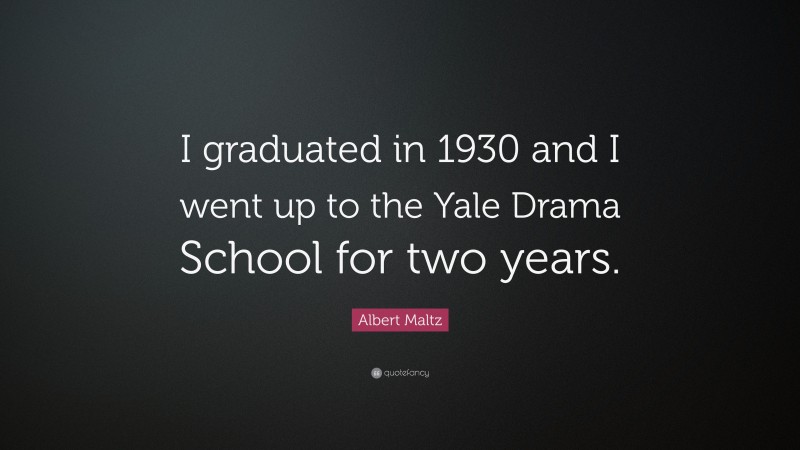 Albert Maltz Quote: “I graduated in 1930 and I went up to the Yale Drama School for two years.”