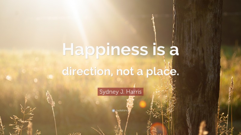 Sydney J. Harris Quote: “Happiness is a direction, not a place.”
