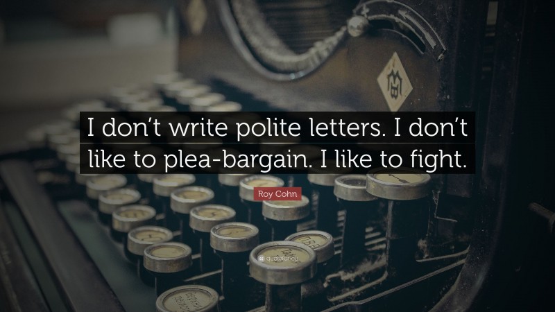 Roy Cohn Quote: “I don’t write polite letters. I don’t like to plea-bargain. I like to fight.”