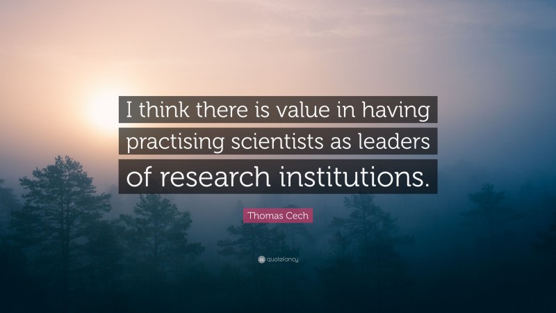 Thomas Cech Quote: “I think there is value in having practising scientists as leaders of research institutions.”