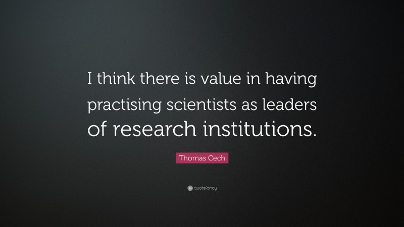 Thomas Cech Quote: “I think there is value in having practising scientists as leaders of research institutions.”