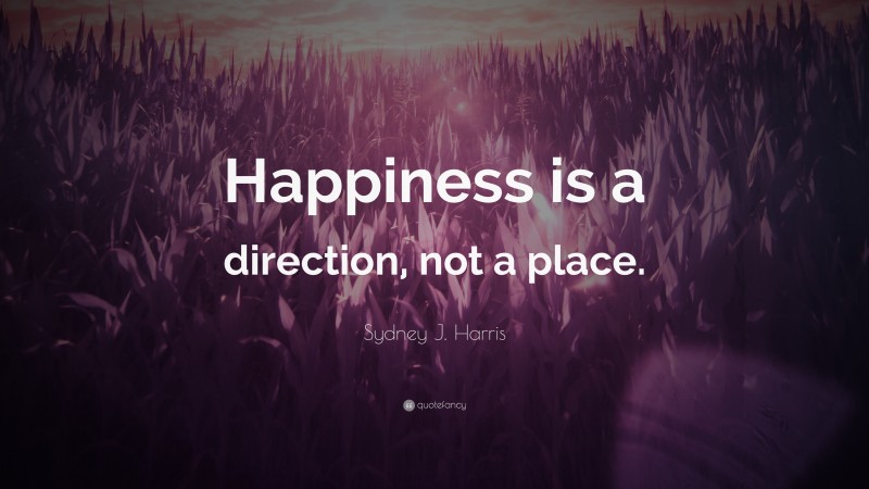Sydney J. Harris Quote: “Happiness is a direction, not a place.”