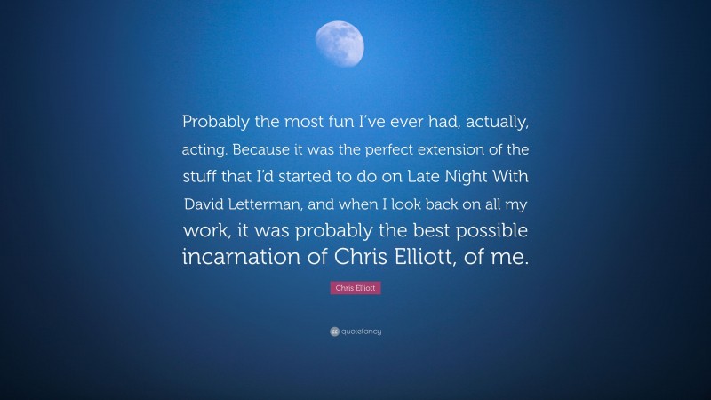 Chris Elliott Quote: “Probably the most fun I’ve ever had, actually, acting. Because it was the perfect extension of the stuff that I’d started to do on Late Night With David Letterman, and when I look back on all my work, it was probably the best possible incarnation of Chris Elliott, of me.”