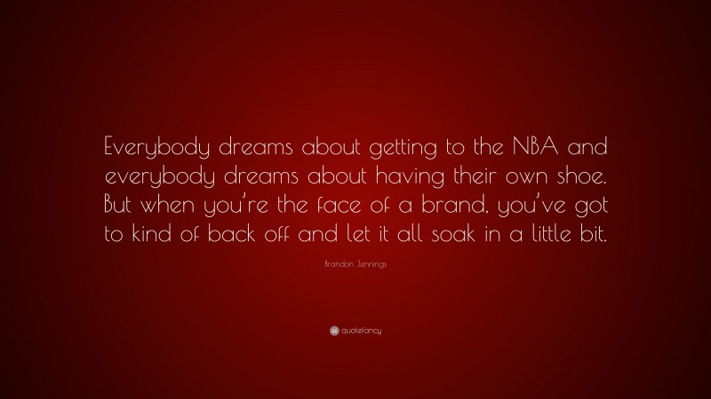 Brandon Jennings Quote: “Everybody dreams about getting to the NBA and everybody dreams about having their own shoe. But when you’re the face of a brand, you’ve got to kind of back off and let it all soak in a little bit.”