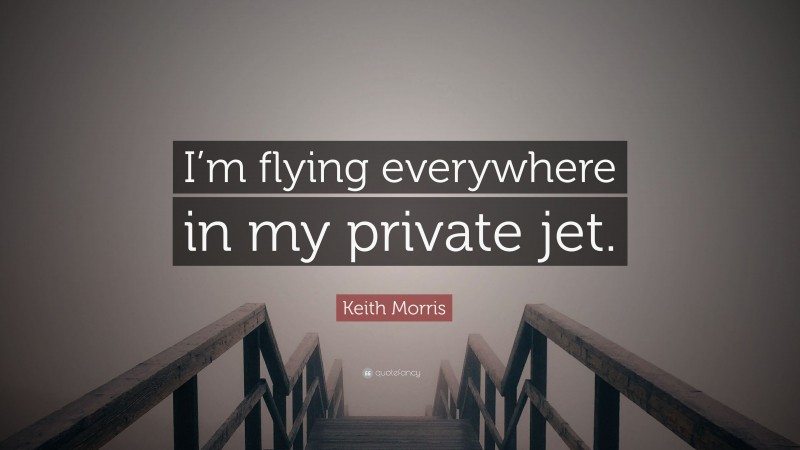 Keith Morris Quote: “I’m flying everywhere in my private jet.”