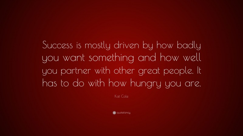 Kat Cole Quote: “Success is mostly driven by how badly you want something and how well you partner with other great people. It has to do with how hungry you are.”