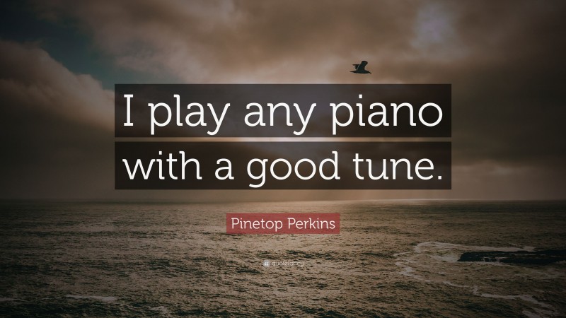 Pinetop Perkins Quote: “I play any piano with a good tune.”