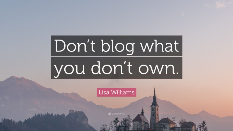Lisa Williams Quote: “Don’t blog what you don’t own.”
