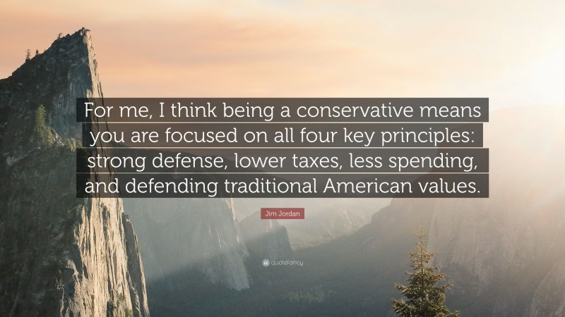 Jim Jordan Quote: “For me, I think being a conservative means you are focused on all four key principles: strong defense, lower taxes, less spending, and defending traditional American values.”