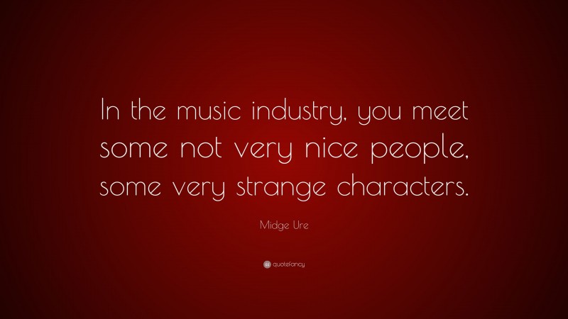 Midge Ure Quote: “In the music industry, you meet some not very nice people, some very strange characters.”