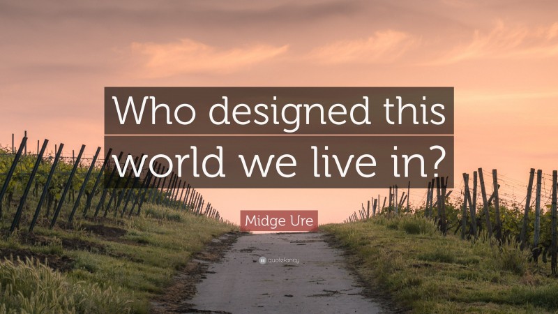 Midge Ure Quote: “Who designed this world we live in?”