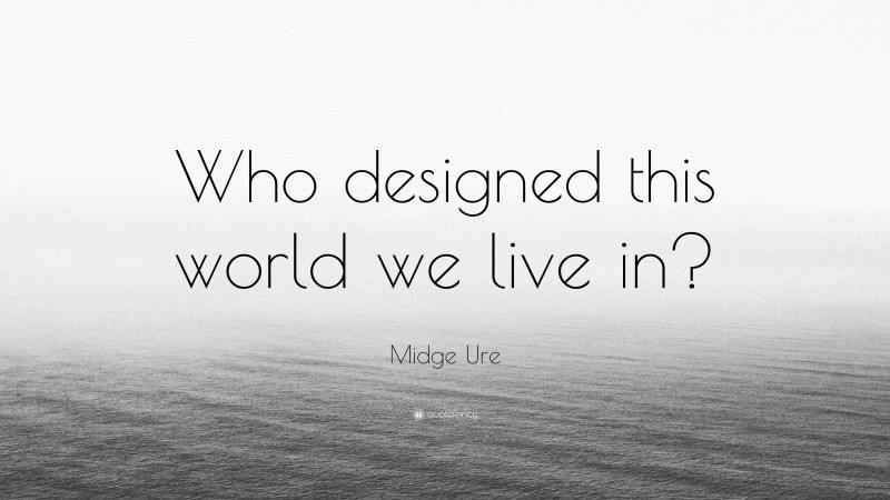 Midge Ure Quote: “Who designed this world we live in?”
