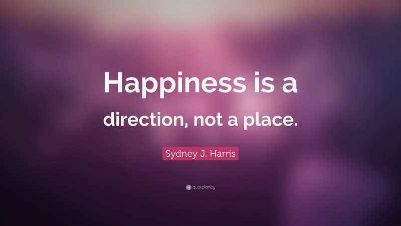 Sydney J. Harris Quote: “Happiness is a direction, not a place.”