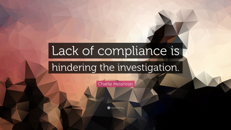 Charlie Melancon Quote: “Lack of compliance is hindering the investigation.”
