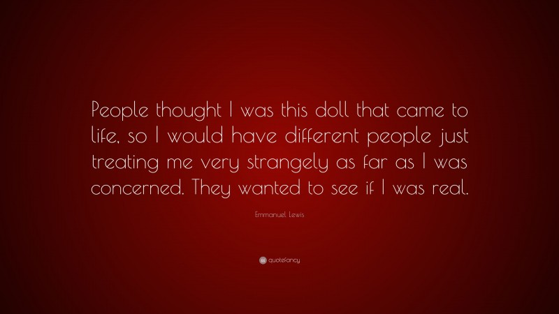 Emmanuel Lewis Quote: “People thought I was this doll that came to life, so I would have different people just treating me very strangely as far as I was concerned. They wanted to see if I was real.”