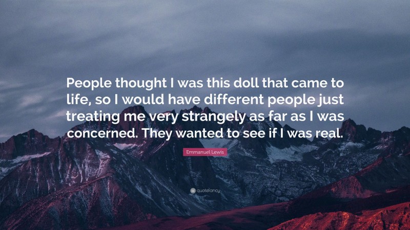 Emmanuel Lewis Quote: “People thought I was this doll that came to life, so I would have different people just treating me very strangely as far as I was concerned. They wanted to see if I was real.”