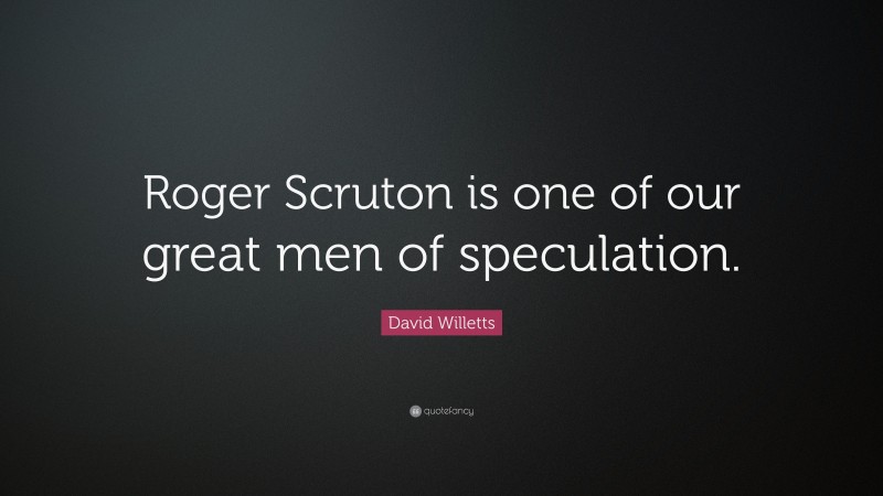 David Willetts Quote: “Roger Scruton is one of our great men of speculation.”