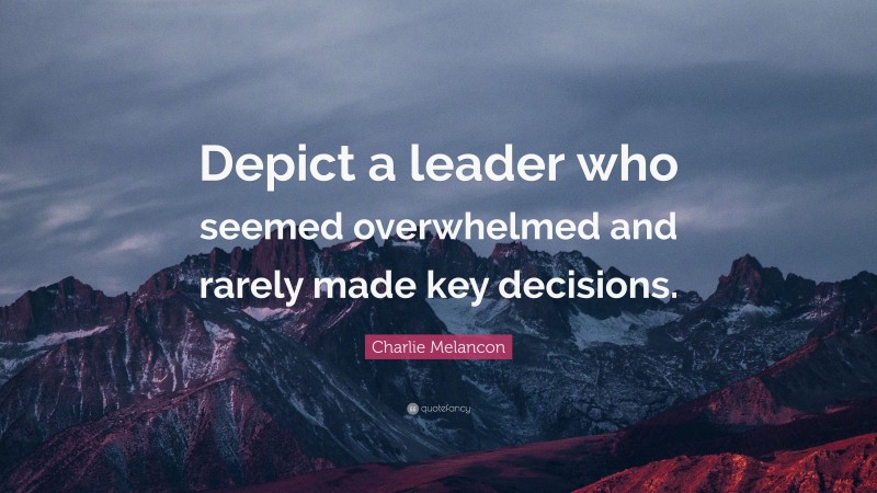 Charlie Melancon Quote: “Depict a leader who seemed overwhelmed and rarely made key decisions.”
