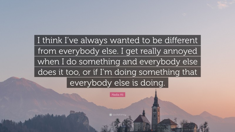 Nadia Ali Quote: “I think I’ve always wanted to be different from everybody else. I get really annoyed when I do something and everybody else does it too, or if I’m doing something that everybody else is doing.”