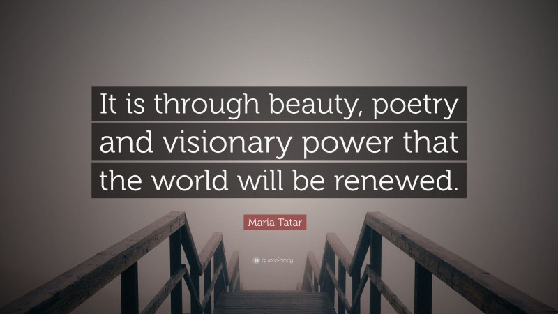 Maria Tatar Quote: “It is through beauty, poetry and visionary power that the world will be renewed.”