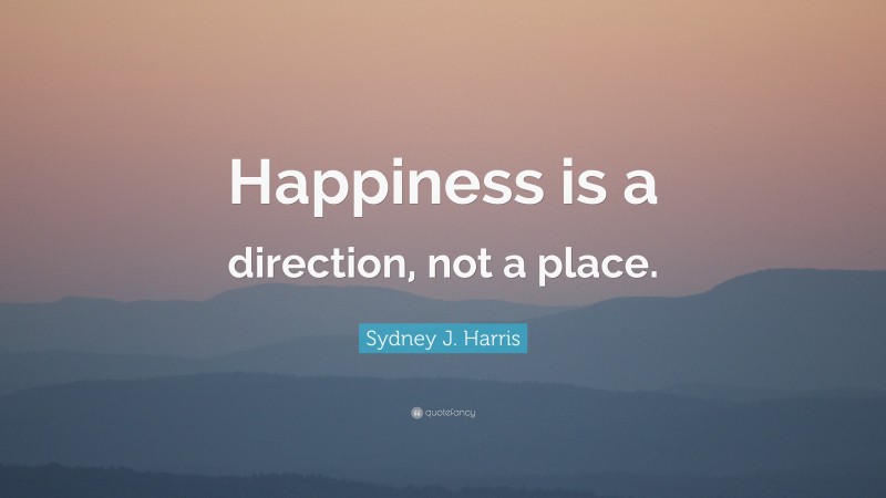 Sydney J. Harris Quote: “Happiness is a direction, not a place.”
