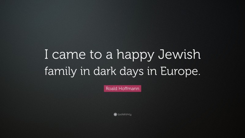 Roald Hoffmann Quote: “I came to a happy Jewish family in dark days in Europe.”