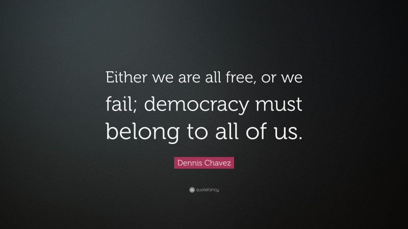 Dennis Chavez Quote: “Either we are all free, or we fail; democracy must belong to all of us.”