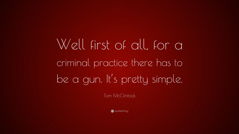 Tom McClintock Quote: “Well first of all, for a criminal practice there has to be a gun. It’s pretty simple.”