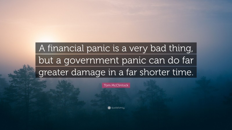 Tom McClintock Quote: “A financial panic is a very bad thing, but a government panic can do far greater damage in a far shorter time.”